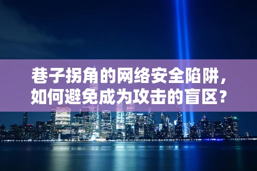 巷子拐角的网络安全陷阱，如何避免成为攻击的盲区？