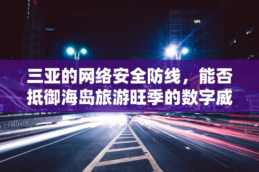三亚的网络安全防线，能否抵御海岛旅游旺季的数字威胁？