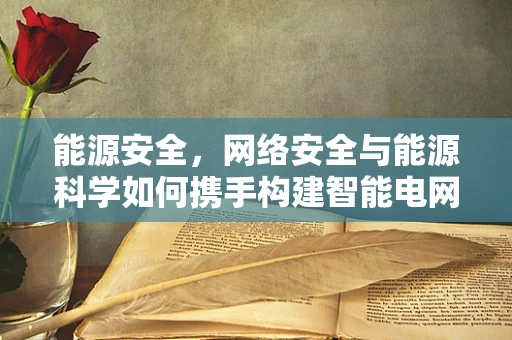 能源安全，网络安全与能源科学如何携手构建智能电网的铜墙铁壁？