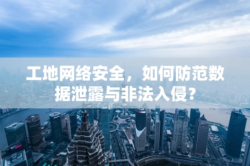 工地网络安全，如何防范数据泄露与非法入侵？