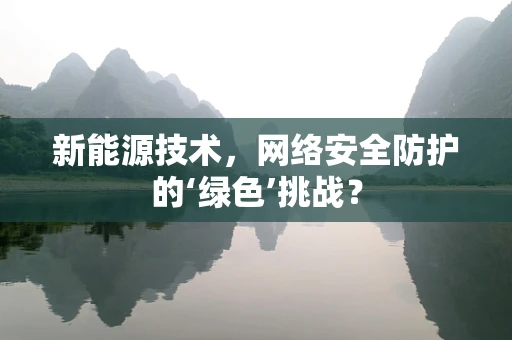 新能源技术，网络安全防护的‘绿色’挑战？