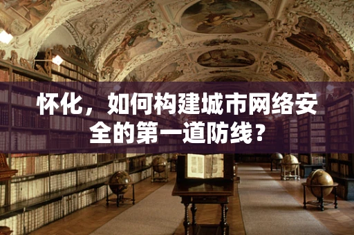 怀化，如何构建城市网络安全的第一道防线？