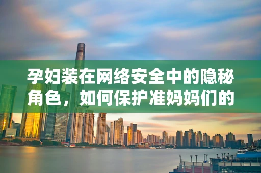 孕妇装在网络安全中的隐秘角色，如何保护准妈妈们的数字安全？