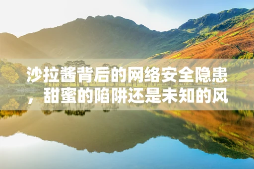 沙拉酱背后的网络安全隐患，甜蜜的陷阱还是未知的风险？