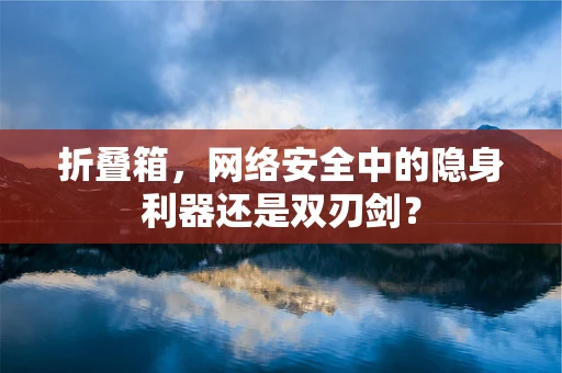 折叠箱，网络安全中的隐身利器还是双刃剑？