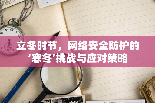 立冬时节，网络安全防护的‘寒冬’挑战与应对策略