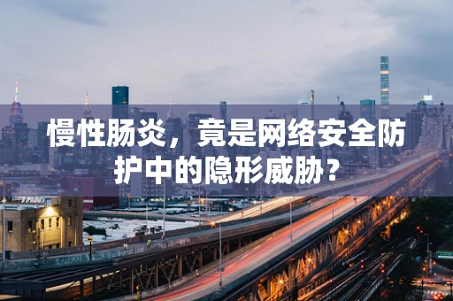 慢性肠炎，竟是网络安全防护中的隐形威胁？