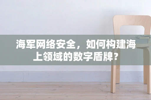 海军网络安全，如何构建海上领域的数字盾牌？