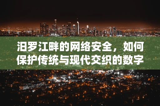 汨罗江畔的网络安全，如何保护传统与现代交织的数字遗产？