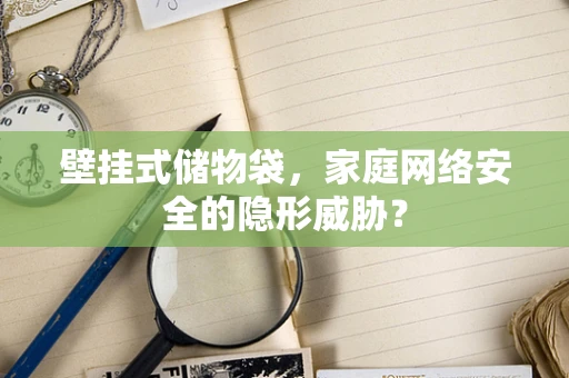 壁挂式储物袋，家庭网络安全的隐形威胁？