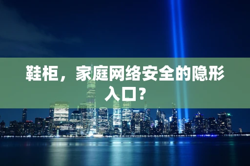 鞋柜，家庭网络安全的隐形入口？