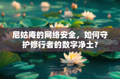 尼姑庵的网络安全，如何守护修行者的数字净土？