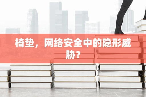 椅垫，网络安全中的隐形威胁？