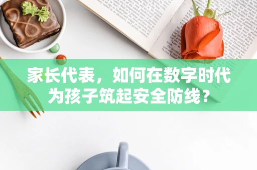 家长代表，如何在数字时代为孩子筑起安全防线？