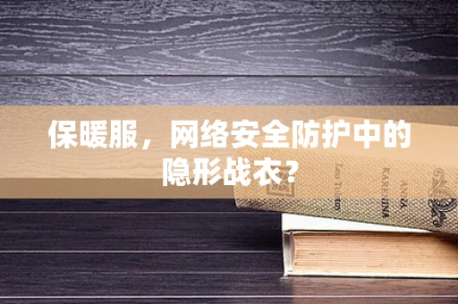 保暖服，网络安全防护中的隐形战衣？