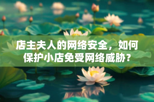 店主夫人的网络安全，如何保护小店免受网络威胁？