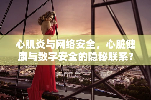 心肌炎与网络安全，心脏健康与数字安全的隐秘联系？