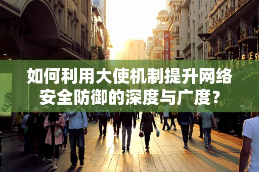 如何利用大使机制提升网络安全防御的深度与广度？