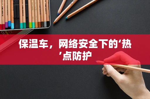 保温车，网络安全下的‘热’点防护