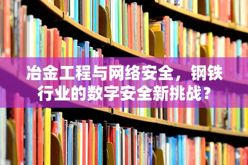 冶金工程与网络安全，钢铁行业的数字安全新挑战？