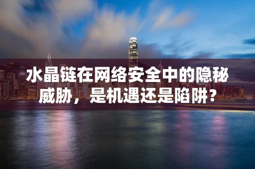 水晶链在网络安全中的隐秘威胁，是机遇还是陷阱？
