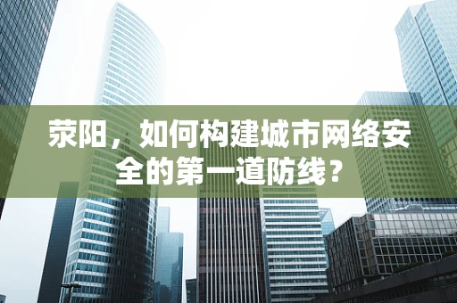 荥阳，如何构建城市网络安全的第一道防线？