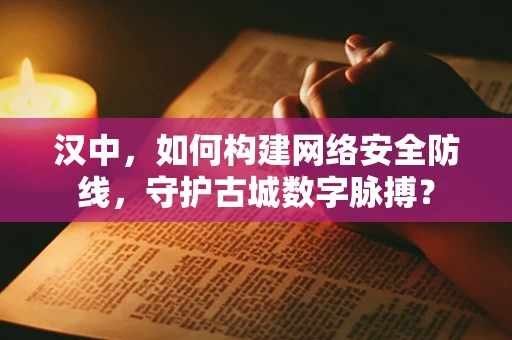 汉中，如何构建网络安全防线，守护古城数字脉搏？