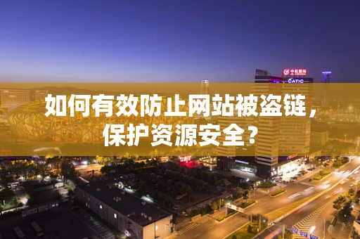 如何有效防止网站被盗链，保护资源安全？