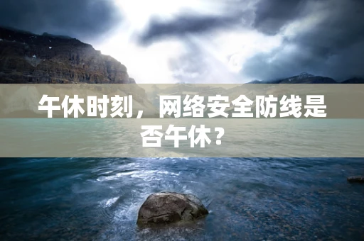 午休时刻，网络安全防线是否午休？