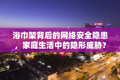 浴巾架背后的网络安全隐患，家庭生活中的隐形威胁？