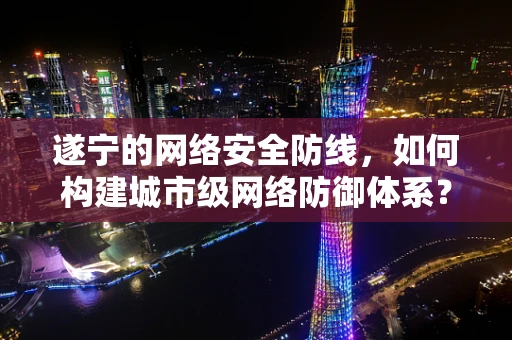 遂宁的网络安全防线，如何构建城市级网络防御体系？