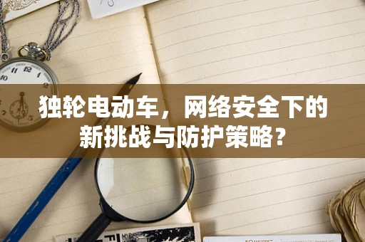 独轮电动车，网络安全下的新挑战与防护策略？