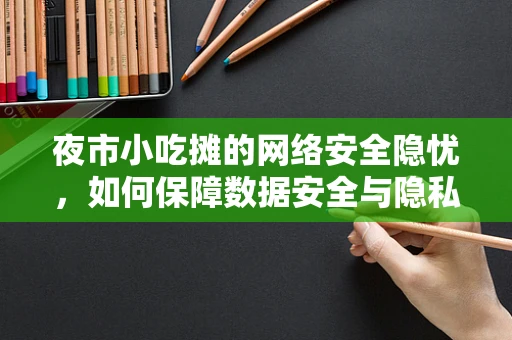 夜市小吃摊的网络安全隐忧，如何保障数据安全与隐私？