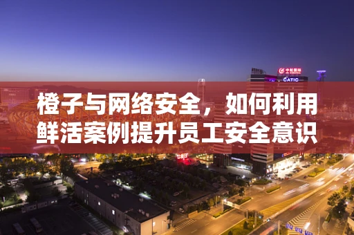 橙子与网络安全，如何利用鲜活案例提升员工安全意识？
