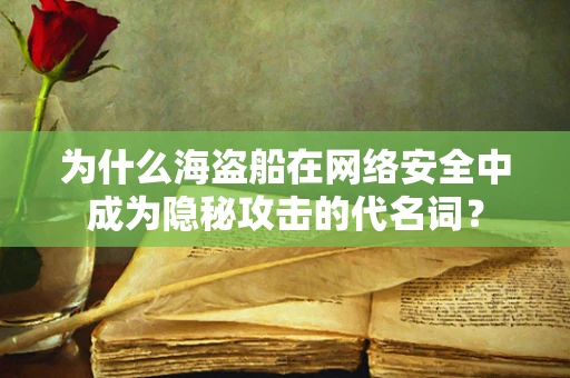 为什么海盗船在网络安全中成为隐秘攻击的代名词？