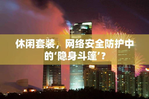 休闲套装，网络安全防护中的‘隐身斗篷’？