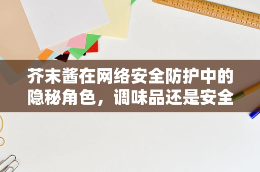 芥末酱在网络安全防护中的隐秘角色，调味品还是安全漏洞的隐喻？