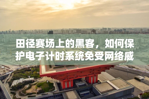 田径赛场上的黑客，如何保护电子计时系统免受网络威胁？