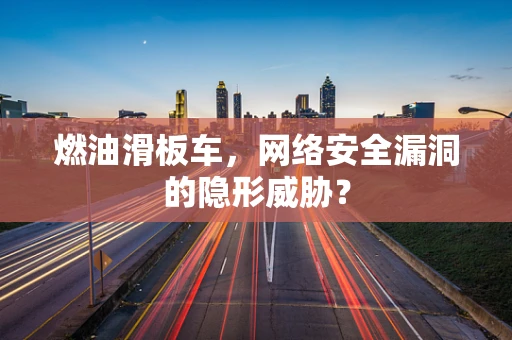 燃油滑板车，网络安全漏洞的隐形威胁？