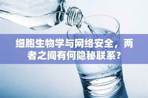 细胞生物学与网络安全，两者之间有何隐秘联系？