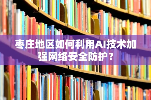 枣庄地区如何利用AI技术加强网络安全防护？