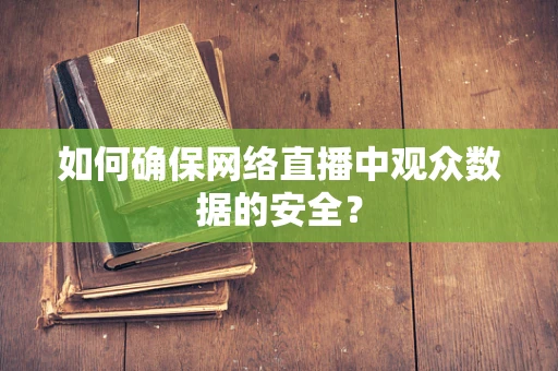 如何确保网络直播中观众数据的安全？