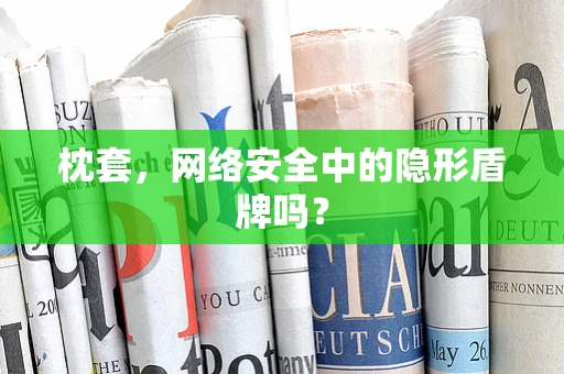 枕套，网络安全中的隐形盾牌吗？
