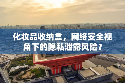 化妆品收纳盒，网络安全视角下的隐私泄露风险？