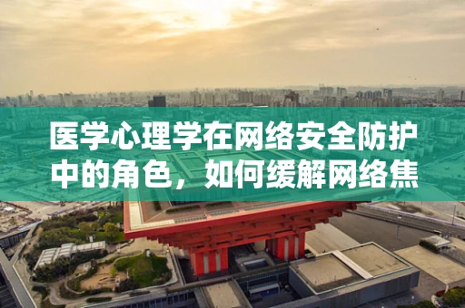 医学心理学在网络安全防护中的角色，如何缓解网络焦虑，提升用户安全感？
