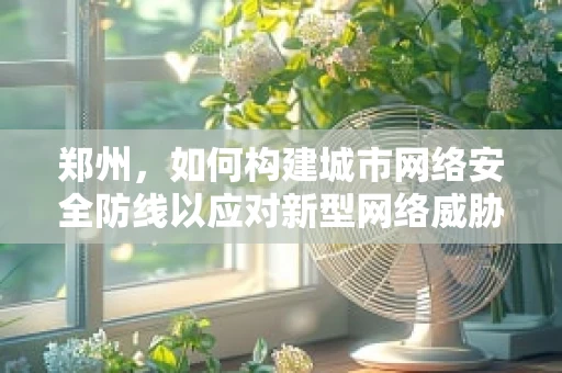 郑州，如何构建城市网络安全防线以应对新型网络威胁？