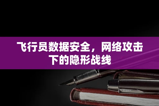 飞行员数据安全，网络攻击下的隐形战线
