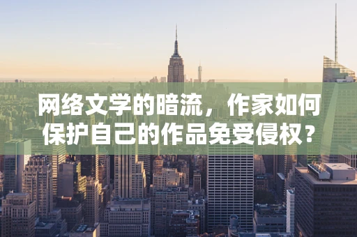 网络文学的暗流，作家如何保护自己的作品免受侵权？