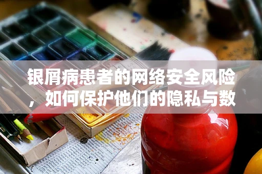 银屑病患者的网络安全风险，如何保护他们的隐私与数据？