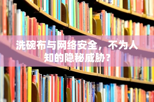 洗碗布与网络安全，不为人知的隐秘威胁？